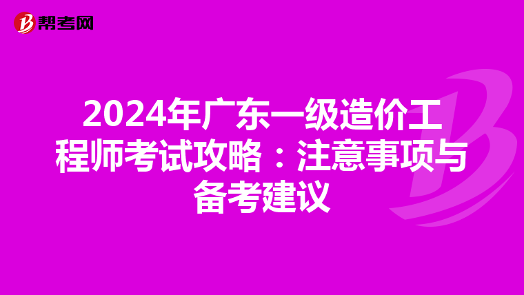 2024年广东一级造价工程师考试攻略：注意事项与备考建议