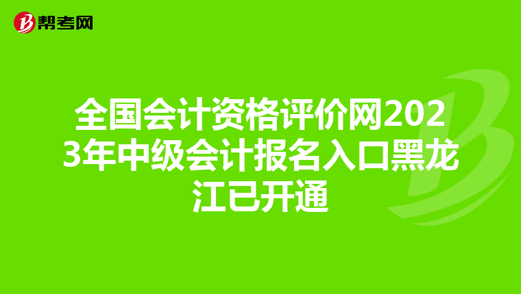 全國會(huì)計(jì)資格評(píng)價(jià)網(wǎng)2023年中級(jí)會(huì)計(jì)報(bào)名入口黑龍江已開通