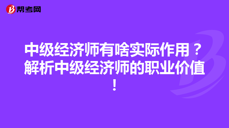 中级经济师有啥实际作用？解析中级经济师的职业价值！