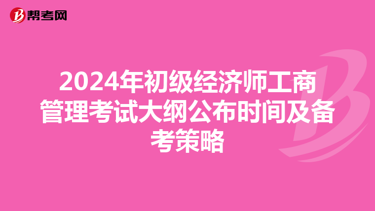 2024年初级经济师工商管理考试大纲公布时间及备考策略