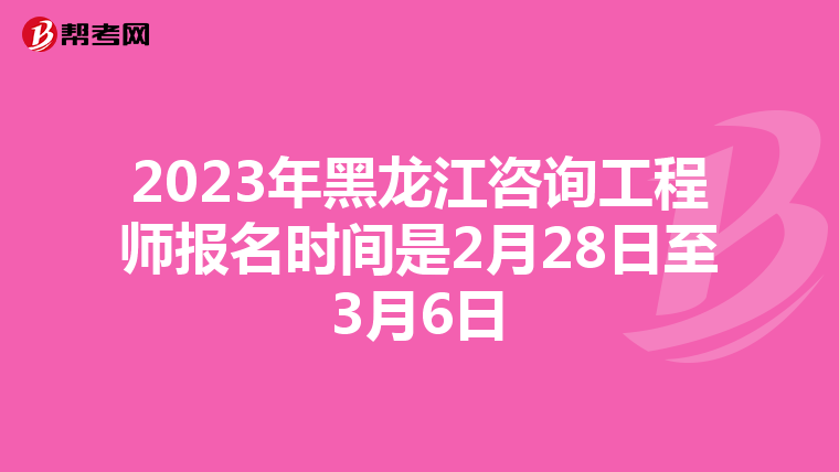 2023年黑龙江咨询工程师报名时间是2月28日至3月6日