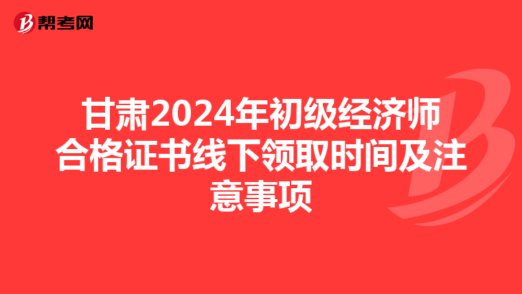 甘肃2024年初级经济师合格证书线下领取时间及注意事项
