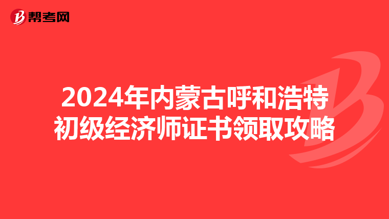 2024年內蒙古呼和浩特初級經濟師證書領取攻略