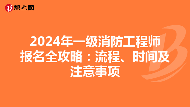 2024年一级消防工程师报名全攻略：流程、时间及注意事项