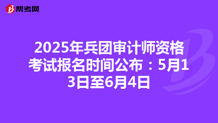2025年兵团审计师资格考试报名时间公布：5月13日至6月4日