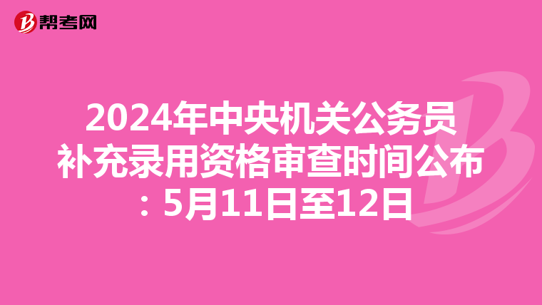 2024年中央机关公务员补充录用资格审查时间公布：5月11日至12日
