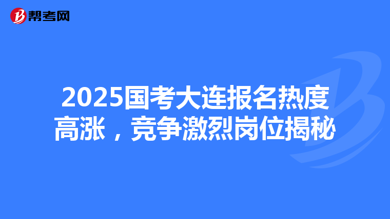 2025国考大连报名热度高涨，竞争激烈岗位揭秘