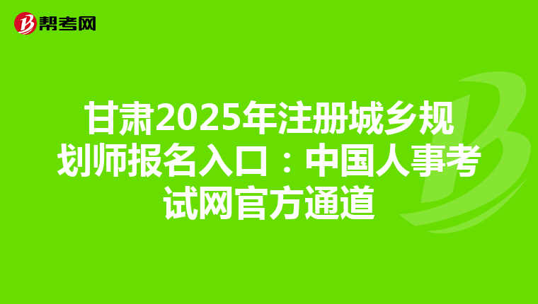 甘肃2025年注册城乡规划师报名入口：中国人事考试网官方通道