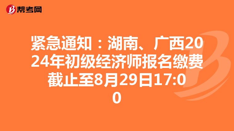 紧急通知：湖南、广西2024年初级经济师报名缴费截止至8月29日17:00