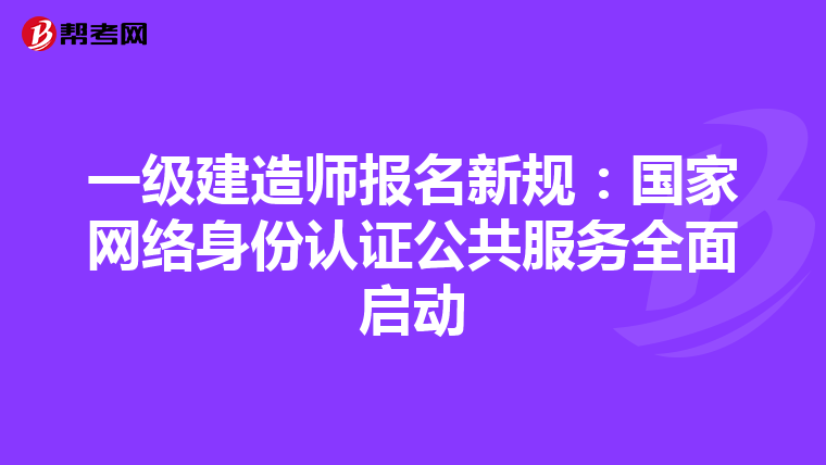 一级建造师报名新规：国家网络身份认证公共服务全面启动