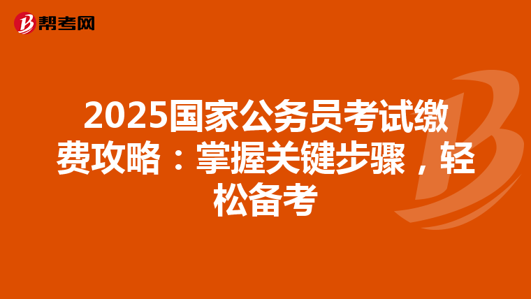 2025国家公务员考试缴费攻略：掌握关键步骤，轻松备考