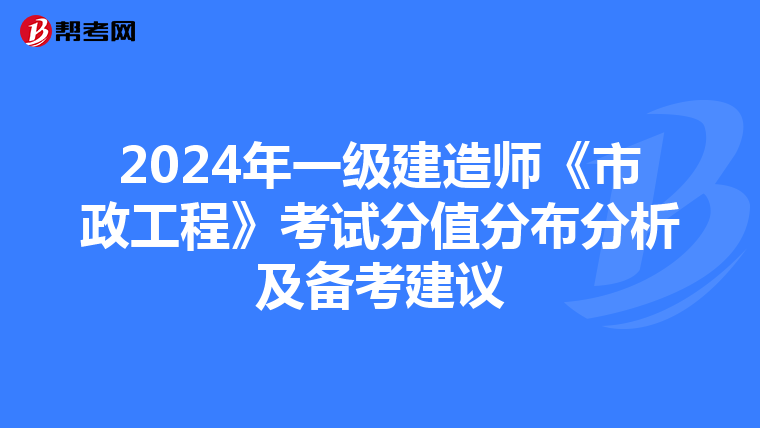 2024年一级建造师《市政工程》考试分值分布分析及备考建议