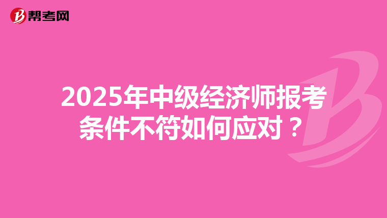 2025年中級(jí)經(jīng)濟(jì)師報(bào)考條件不符如何應(yīng)對(duì)？
