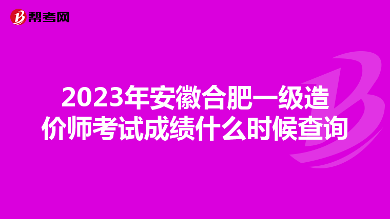 2023年安徽合肥一级造价师考试成绩什么时候查询