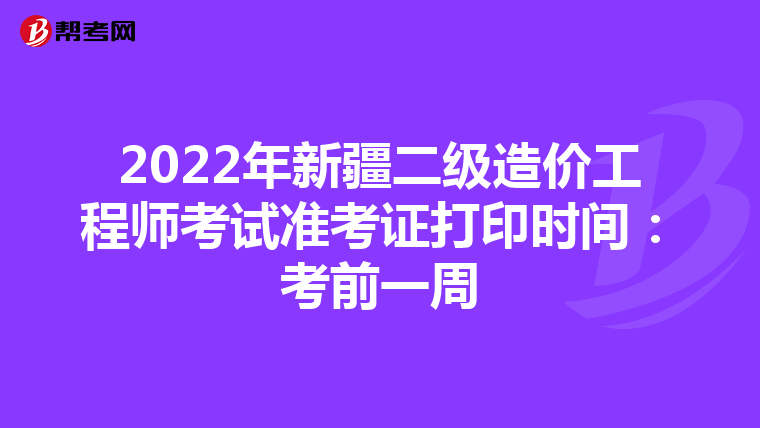 2022年新疆二级造价工程师考试准考证打印时间：考前一周