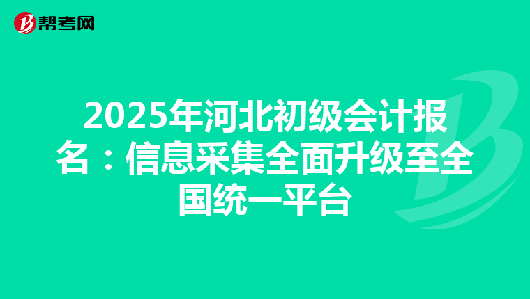 2025年河北初级会计报名：信息采集全面升级至全国统一平台