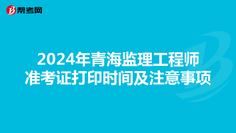 2024年青海监理工程师准考证打印时间及注意事项