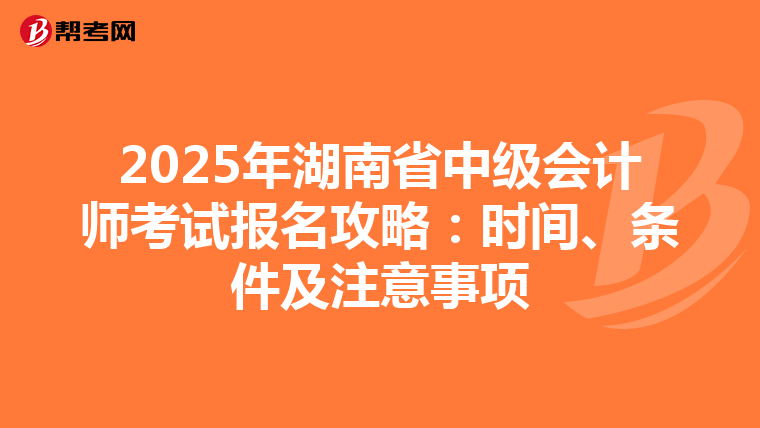 2025年湖南省中级会计师考试报名攻略：时间、条件及注意事项