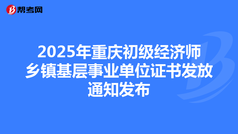 2025年重庆初级经济师乡镇基层事业单位证书发放通知发布