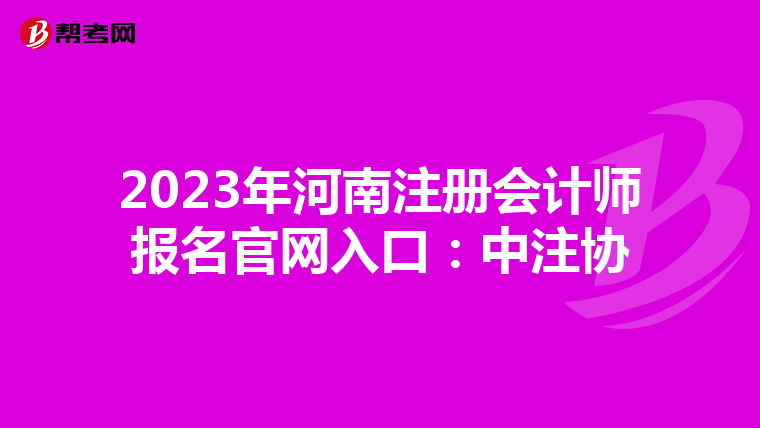 2023年河南注冊會計師報名官網(wǎng)入口：中注協(xié)