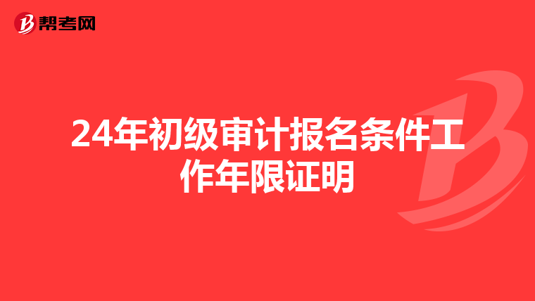 24年初級(jí)審計(jì)報(bào)名條件工作年限證明