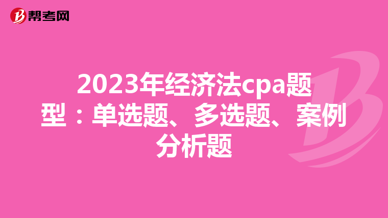 2023年经济法cpa题型:单选题、多选题、案例分析题