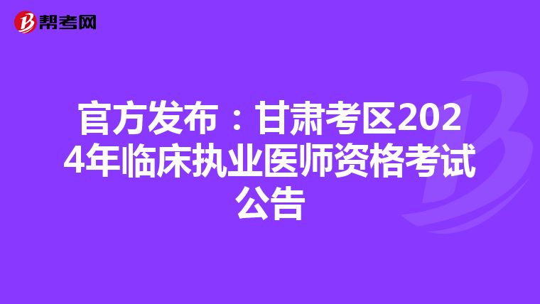 官方发布：甘肃考区2024年临床执业医师资格考试公告