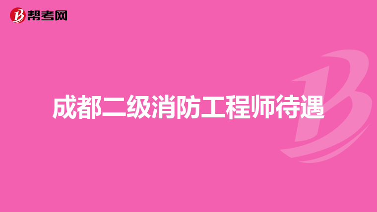 成都二级消防工程师待遇