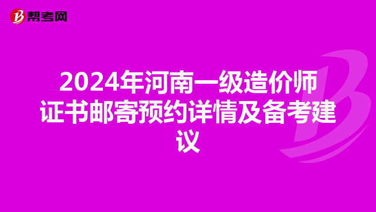 2024年河南一级造价师证书邮寄预约详情及备考建议