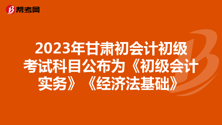2023年甘肃初会计初级考试科目公布为《初级会计实务》《经济法基础》