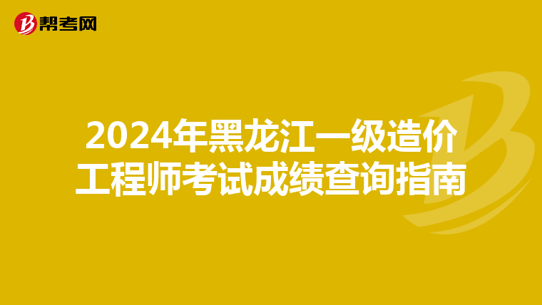 2024年黑龍江一級(jí)造價(jià)工程師考試成績(jī)查詢指南