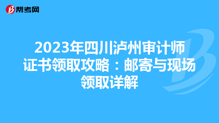 2023年四川泸州审计师证书领取攻略：邮寄与现场领取详解