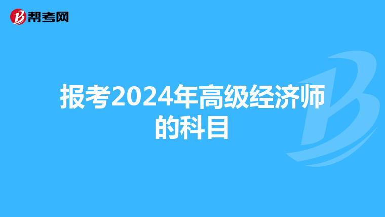 報(bào)考2024年高級(jí)經(jīng)濟(jì)師的科目