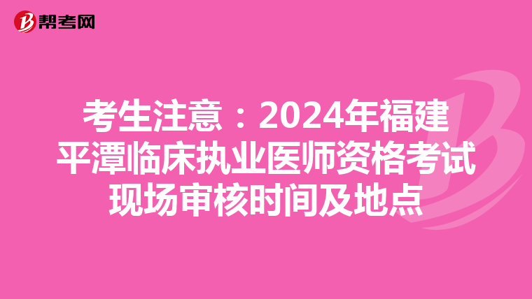 考生注意：2024年福建平潭临床执业医师资格考试现场审核时间及地点