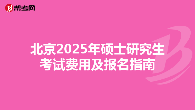 北京2025年硕士研究生考试费用及报名指南