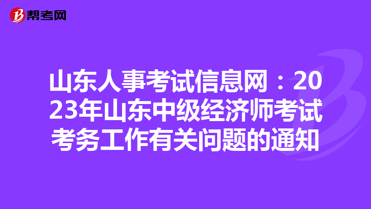 山东人事考试信息网：2023年山东中级经济师考试考务工作有关问题的通知
