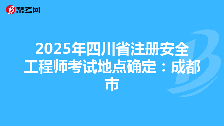 2025年四川省注册安全工程师考试地点确定：成都市