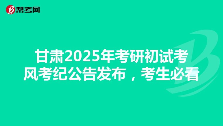 甘肃2025年考研初试考风考纪公告发布，考生必看