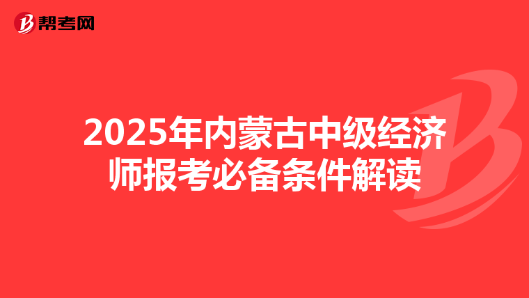 2025年内蒙古中级经济师报考必备条件解读