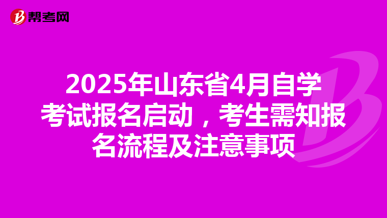 2025年山东省4月自学考试报名启动，考生需知报名流程及注意事项
