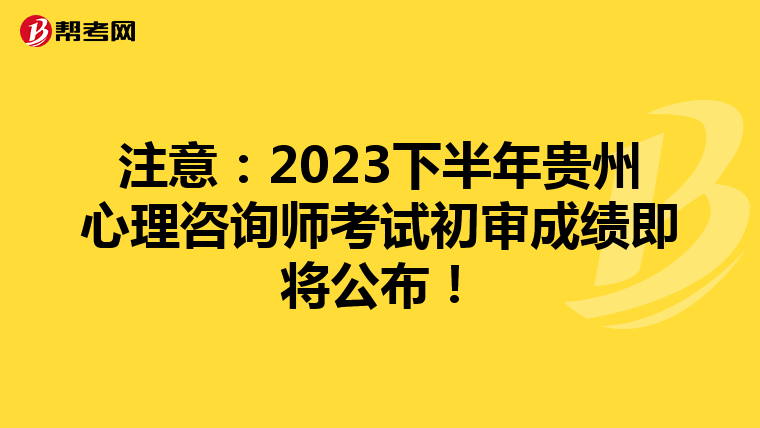 注意：2023下半年贵州心理咨询师考试初审成绩即将公布！