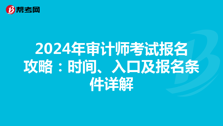 2024年审计师考试报名攻略：时间、入口及报名条件详解