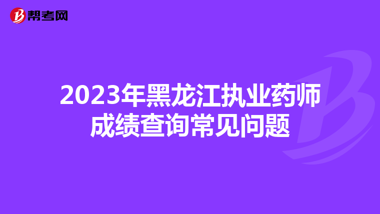 2023年黑龙江执业药师成绩查询常见问题