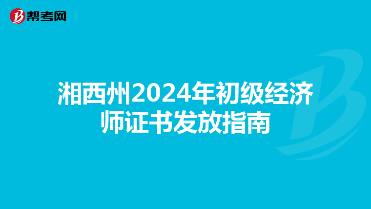 湘西州2024年初级经济师证书发放指南