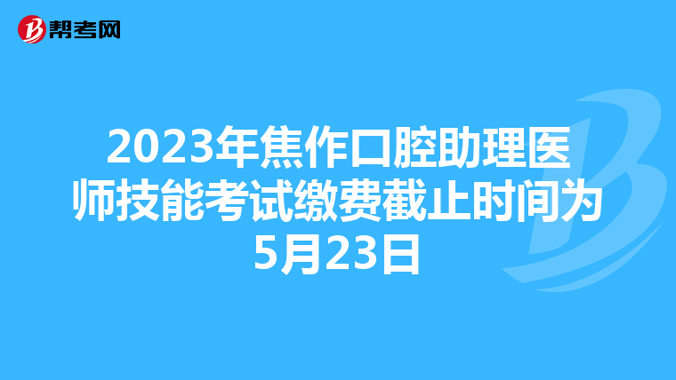2023年焦作口腔助理医师技能考试缴费截止时间为5月23日
