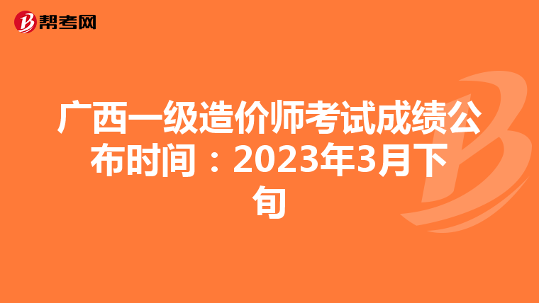 广西一级造价师考试成绩公布时间：2023年3月下旬