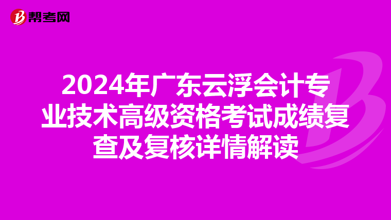 2024年广东云浮会计专业技术高级资格考试成绩复查及复核详情解读