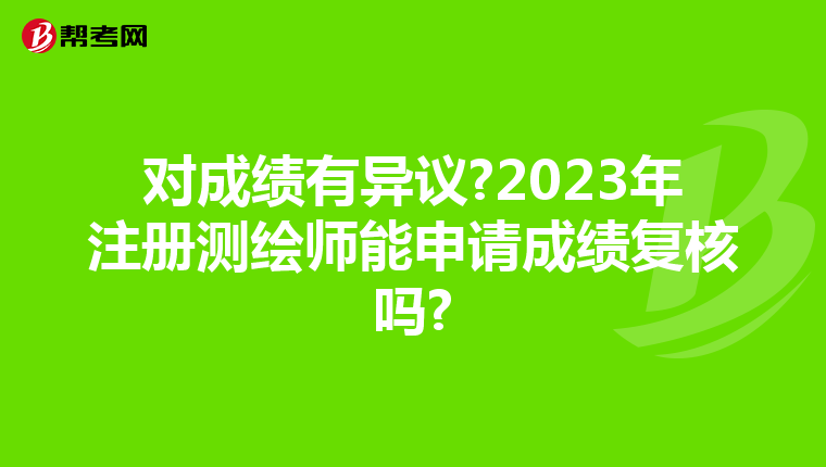 对成绩有异议?2023年注册测绘师能申请成绩复核吗?