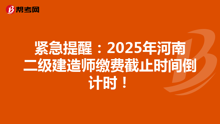 紧急提醒：2025年河南二级建造师缴费截止时间倒计时！