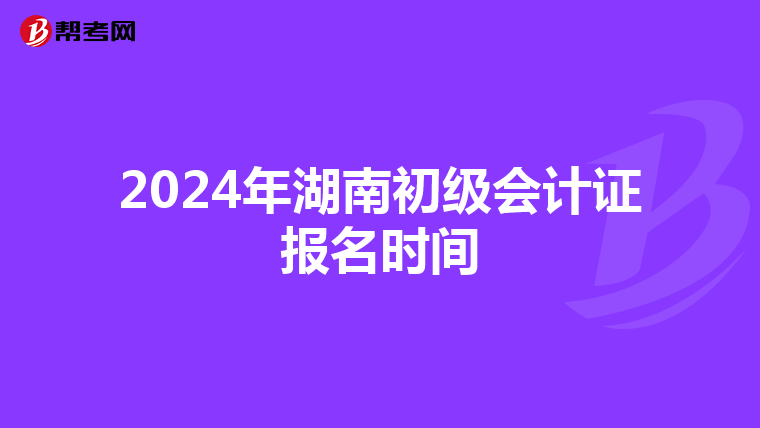 2024年湖南初级会计证报名时间